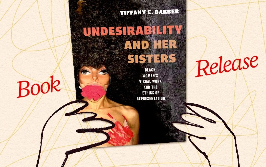 Tiffany E. Barber’s Book Release — Undesirability and Her Sisters: Black Women’s Visual Work and the Ethics of Representation